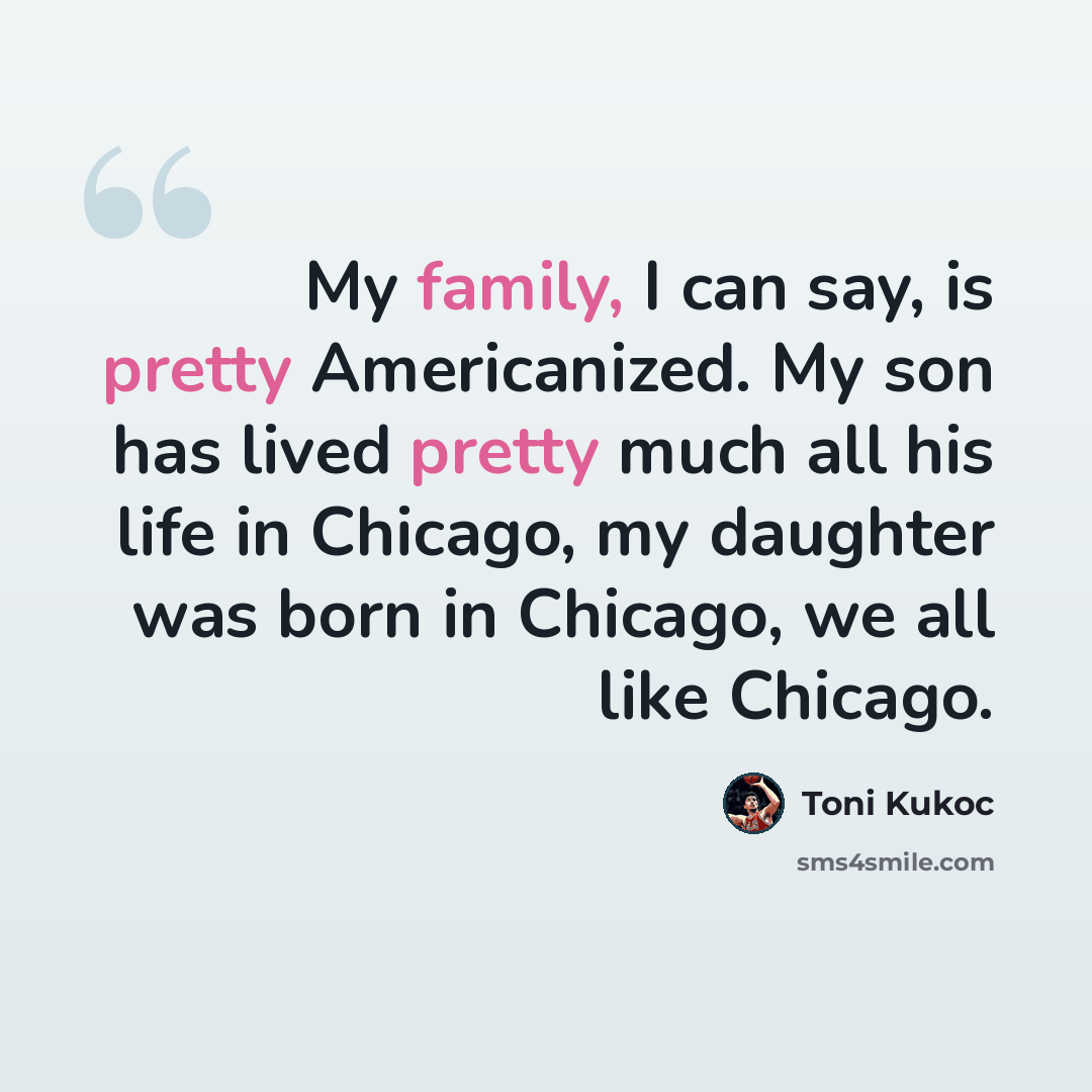 “My family, I can say, is pretty Americanized. My son has lived pretty much all his life in Chicago, my daughter was born in Chicago, we all like Chicago.” quote by Toni Kukoc