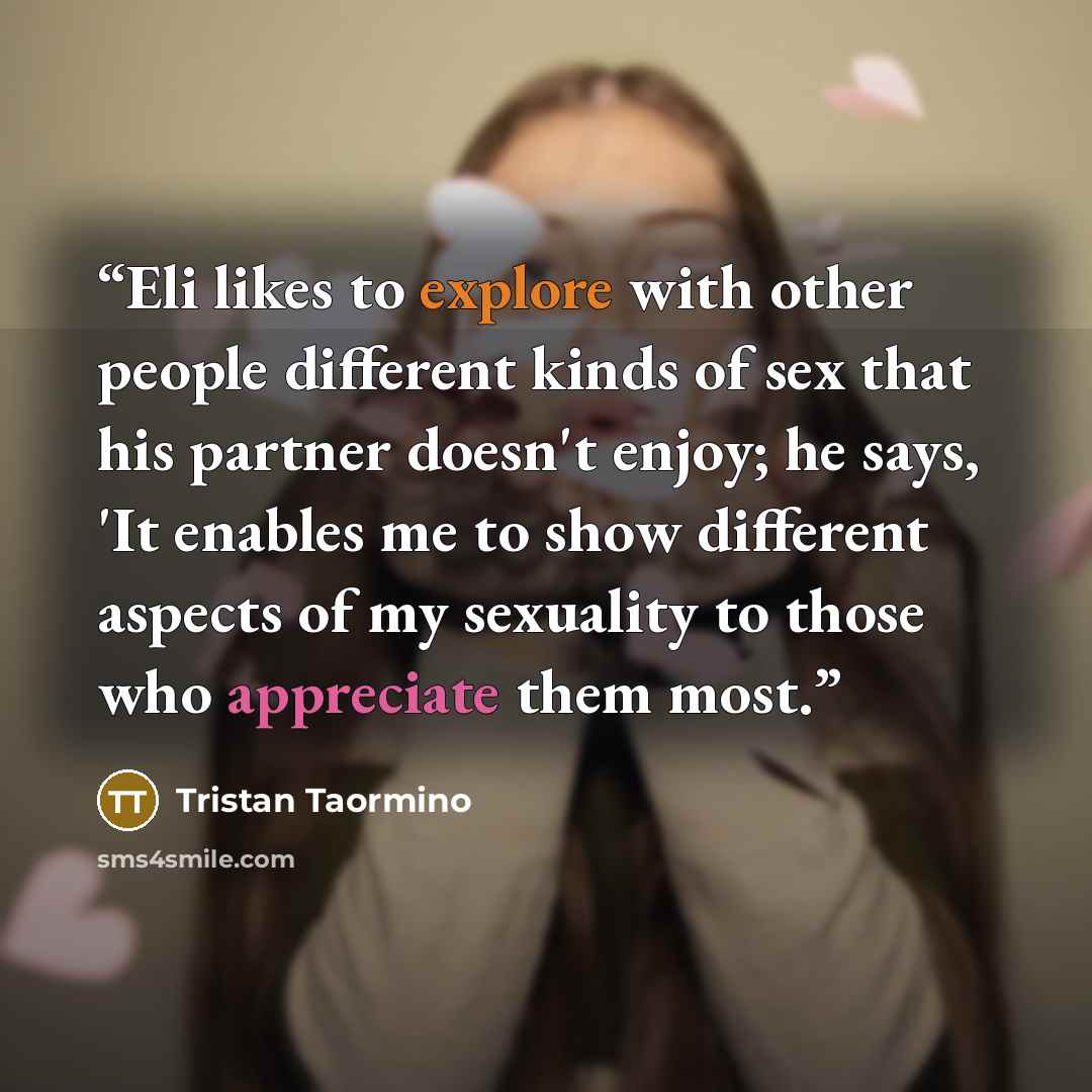 “Eli likes to explore with other people different kinds of sex that his partner doesn't enjoy; he says, 'It enables me to show different aspects of my sexuality to those who appreciate them most.” quote by Tristan Taormino