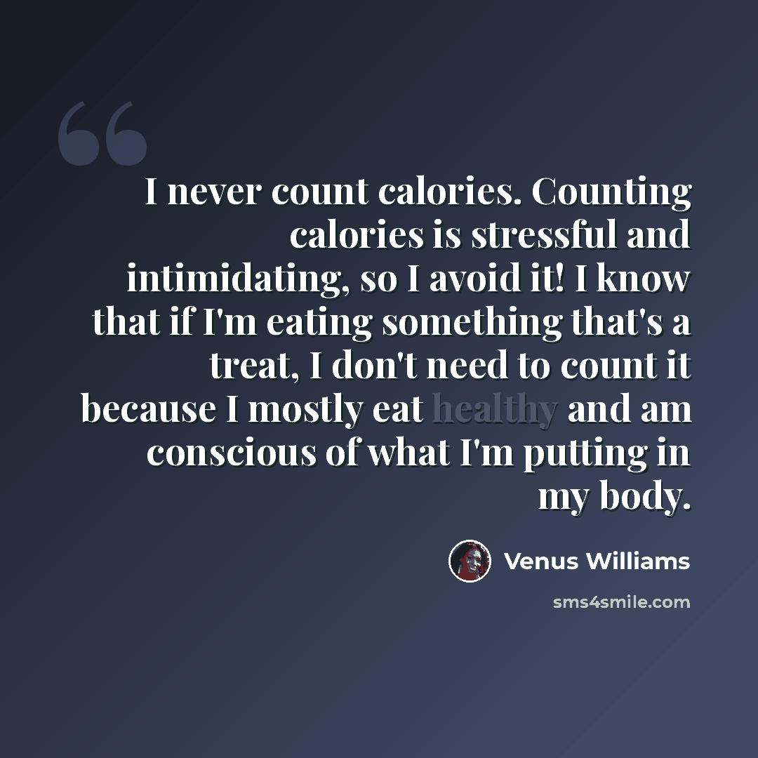 “I never count calories. Counting calories is stressful and intimidating, so I avoid it! I know that if I'm eating something that's a treat, I don't need to count it because I mostly eat healthy and am conscious of what I'm putting in my body.” quote by Venus Williams