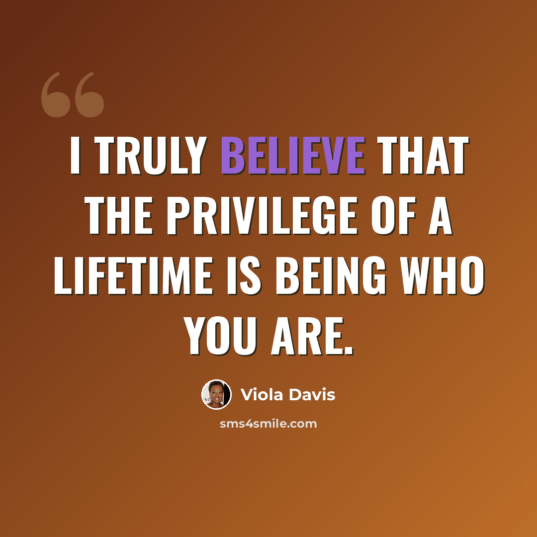 “I truly believe that the privilege of a lifetime is being who you are.” quote by Viola Davis