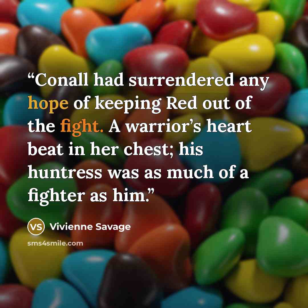 “Conall had surrendered any hope of keeping Red out of the fight. A warrior’s heart beat in her chest; his huntress was as much of a fighter as him.” quote by Vivienne Savage