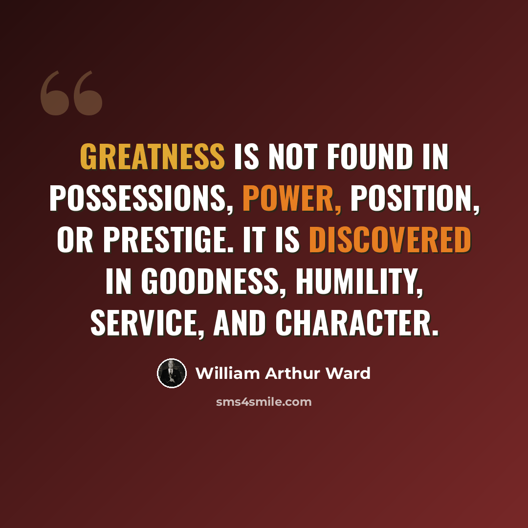 “Greatness is not found in possessions, power, position, or prestige. It is discovered in goodness, humility, service, and character.” quote by William Arthur Ward