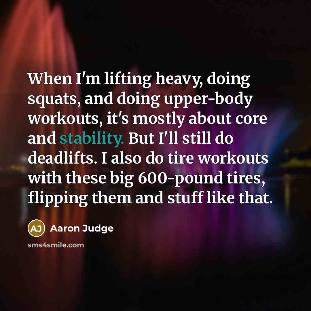 “When I'm lifting heavy, doing squats, and doing upper-body workouts, it's mostly about core and stability. But I'll still do deadlifts. I also do tire workouts with these big 600-pound tires, flipping them and stuff like that.” quote by Aaron Judge