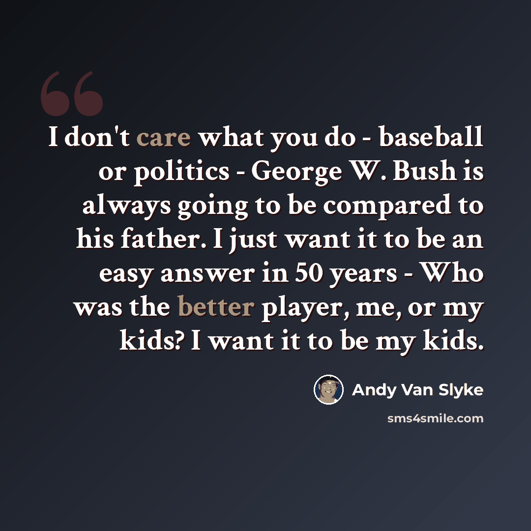 “I don't care what you do - baseball or politics - George W. Bush is always going to be compared to his father. I just want it to be an easy answer in 50 years - Who was the better player, me, or my kids? I want it to be my kids.” quote by Andy Van Slyke