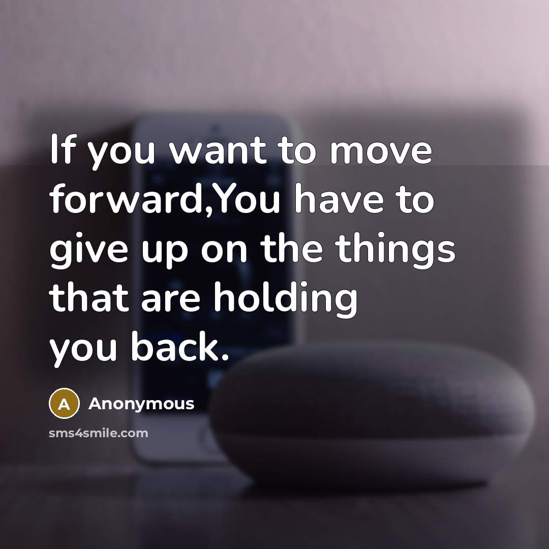 “If you want to move forward,You have to give up on the things that are holding you back.” quote by Anonymous