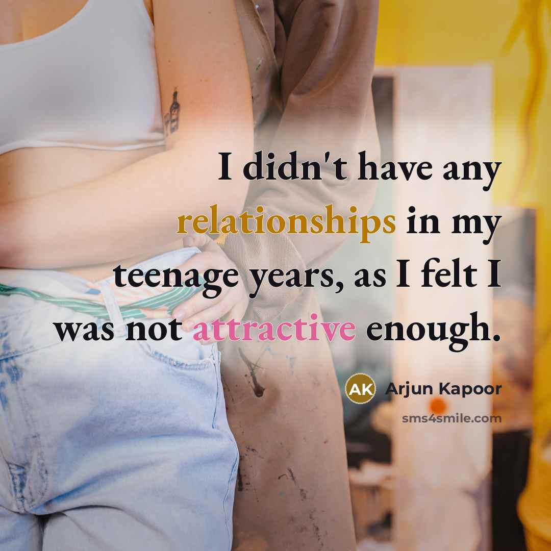 “I didn't have any relationships in my teenage years, as I felt I was not attractive enough.” quote by Arjun Kapoor
