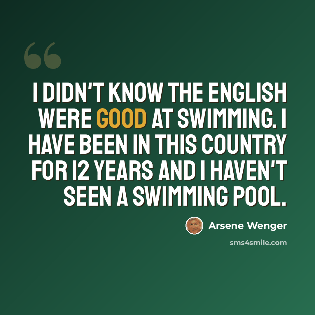 “I didn't know the English were good at swimming. I have been in this country for 12 years and I haven't seen a swimming pool.” quote by Arsene Wenger