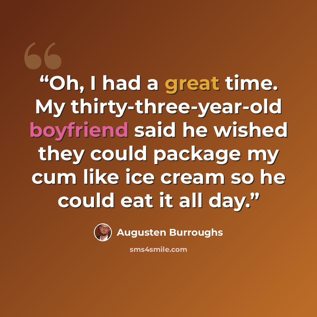 “Oh, I had a great time. My thirty-three-year-old boyfriend said he wished they could package my cum like ice cream so he could eat it all day.” quote by Augusten Burroughs