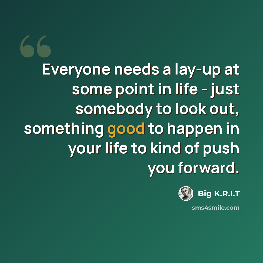 “Everyone needs a lay-up at some point in life - just somebody to look out, something good to happen in your life to kind of push you forward.” quote by Big K.R.I.T