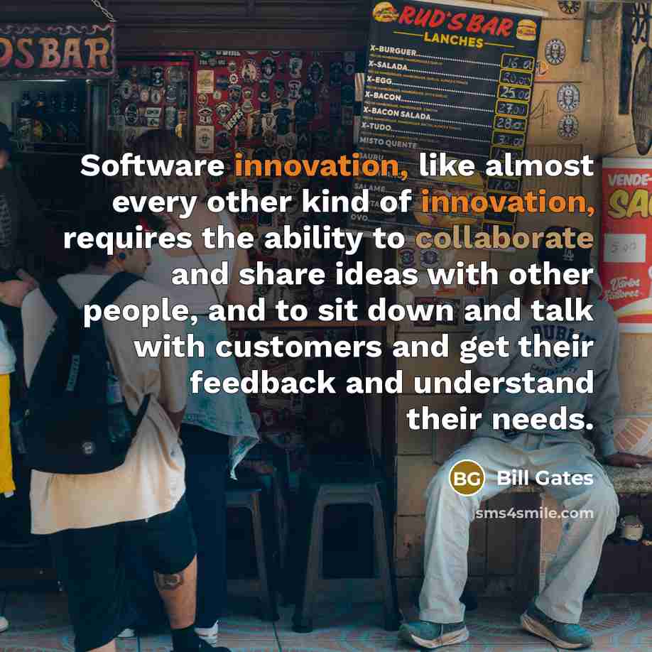“Software innovation, like almost every other kind of innovation, requires the ability to collaborate and share ideas with other people, and to sit down and talk with customers and get their feedback and understand their needs.” quote by Bill Gates
