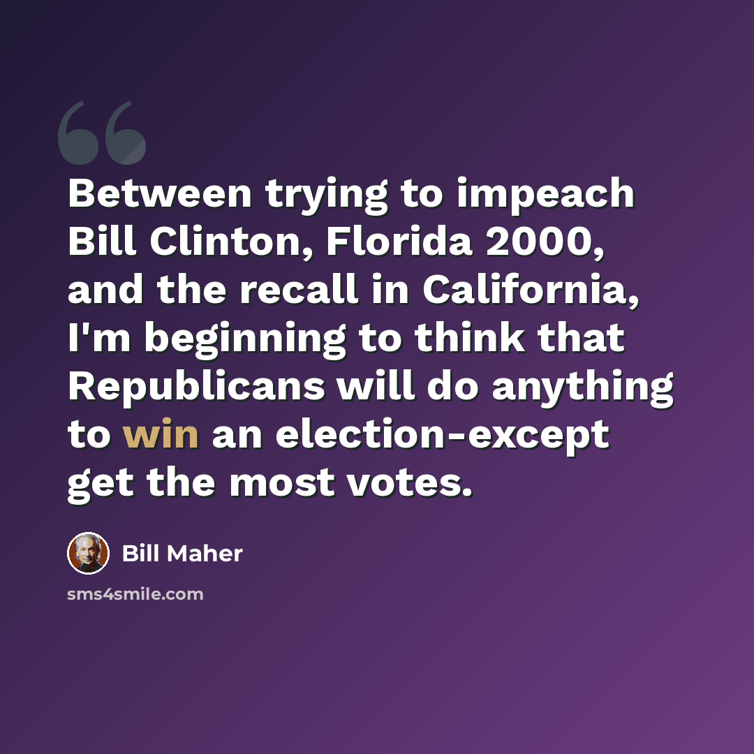 “Between trying to impeach Bill Clinton, Florida 2000, and the recall in California, I'm beginning to think that Republicans will do anything to win an election-except get the most votes.” quote by Bill Maher