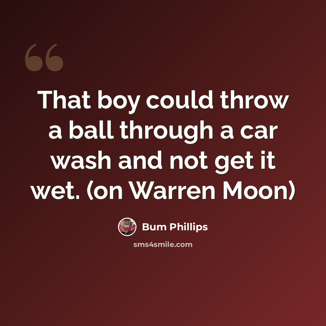 “That boy could throw a ball through a car wash and not get it wet. (on Warren Moon)” quote by Bum Phillips