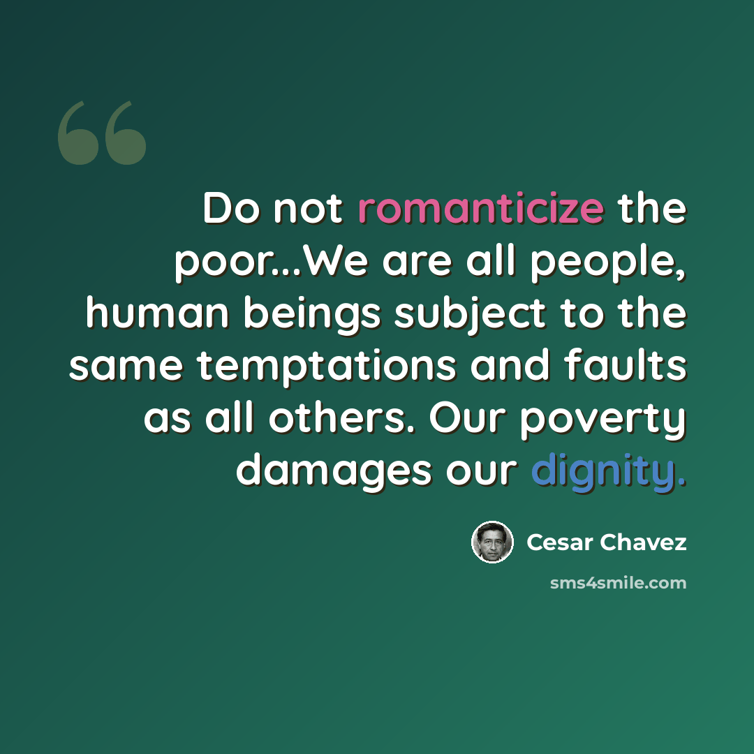 “Do not romanticize the poor...We are all people, human beings subject to the same temptations and faults as all others. Our poverty damages our dignity.” quote by Cesar Chavez