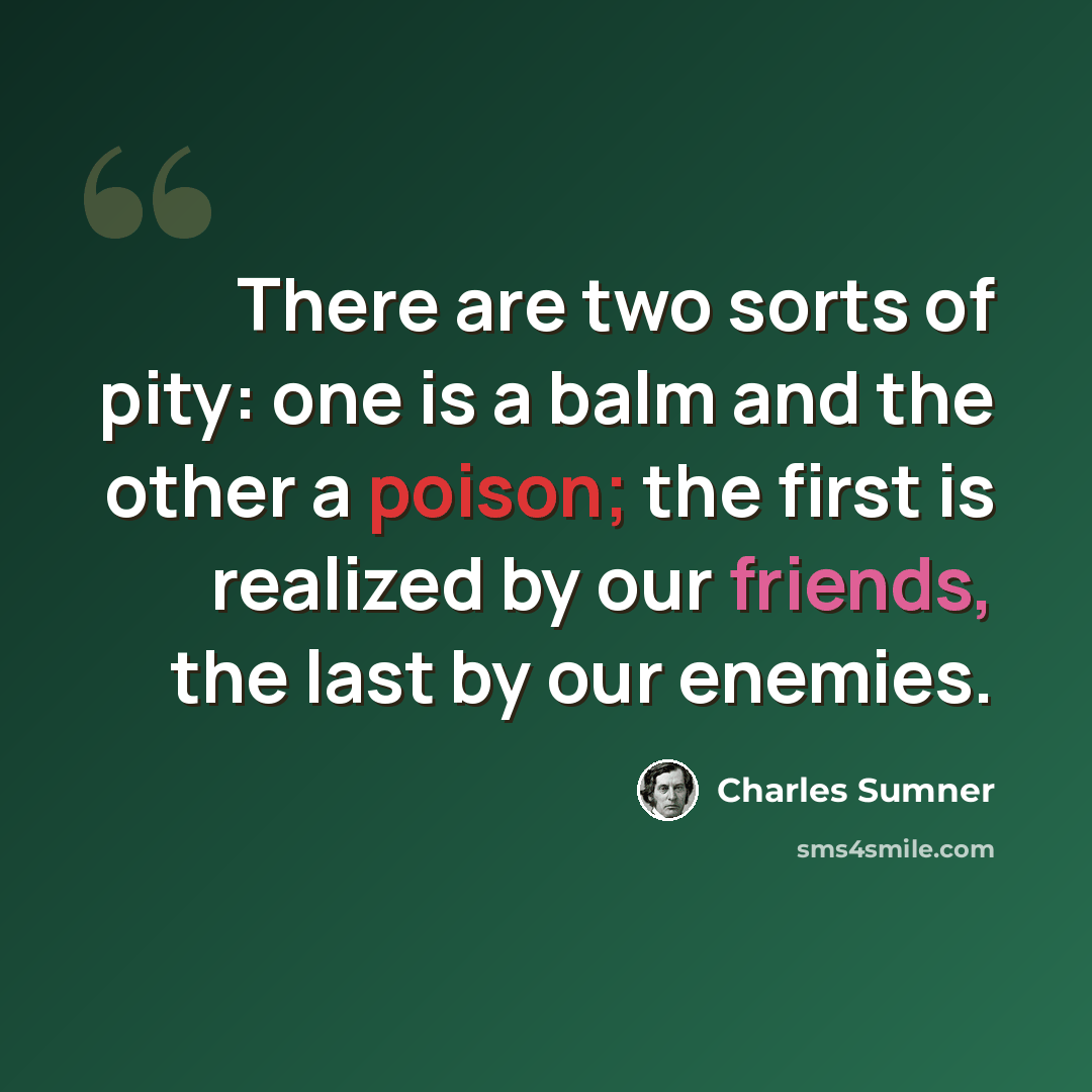 “There are two sorts of pity: one is a balm and the other a poison; the first is realized by our friends, the last by our enemies.” quote by Charles Sumner