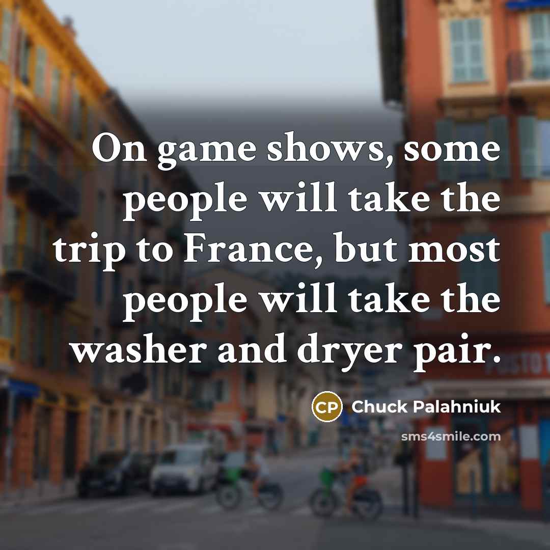 “On game shows, some people will take the trip to France, but most people will take the washer and dryer pair.” quote by Chuck Palahniuk