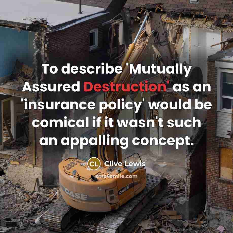 “To describe 'Mutually Assured Destruction' as an 'insurance policy' would be comical if it wasn't such an appalling concept.” quote by Clive Lewis