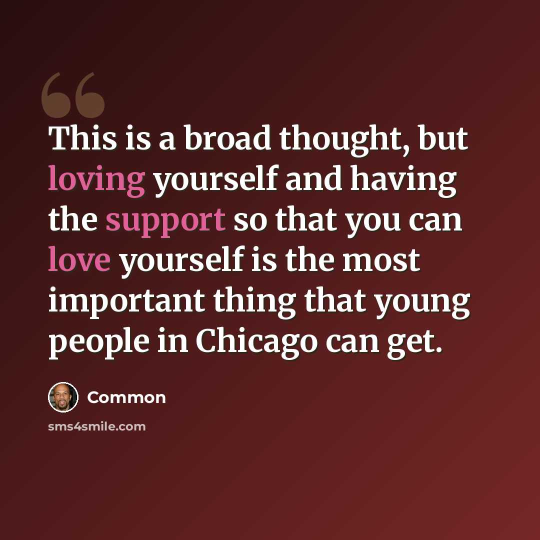 “This is a broad thought, but loving yourself and having the support so that you can love yourself is the most important thing that young people in Chicago can get.” quote by Common