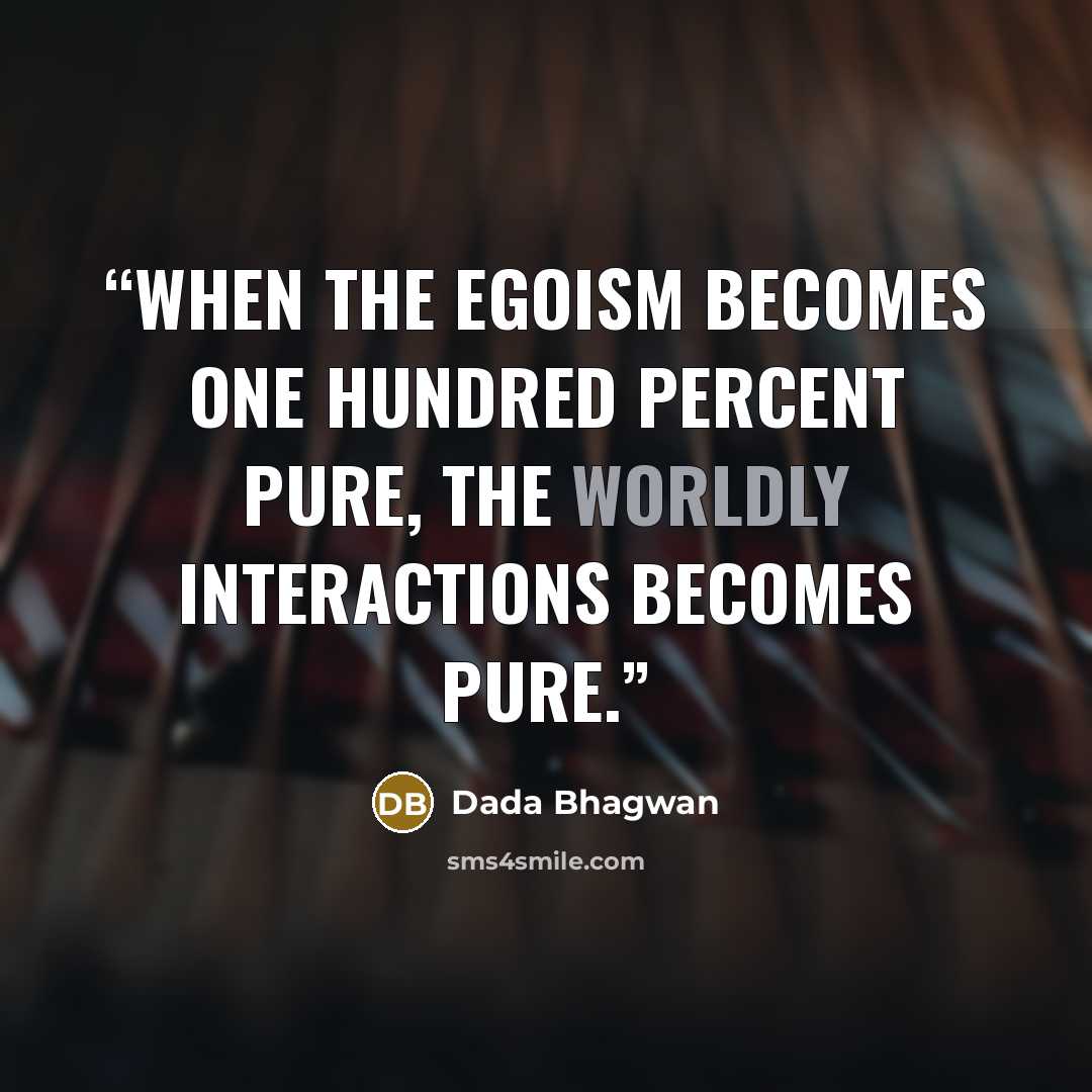 “When the egoism becomes one hundred percent pure, the worldly interactions becomes pure.” quote by Dada Bhagwan