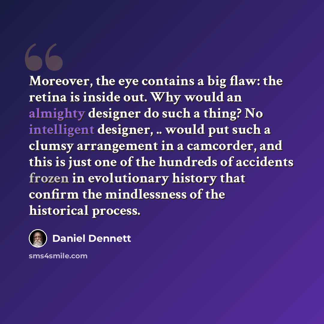 “Moreover, the eye contains a big flaw: the retina is inside out. Why would an almighty designer do such a thing? No intelligent designer, .. would put such a clumsy arrangement in a camcorder, and this is just one of the hundreds of accidents frozen in evolutionary history that confirm the…” quote by Daniel Dennett