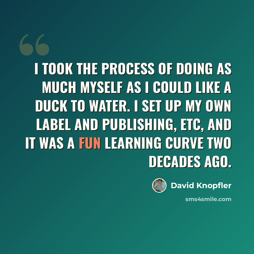 “I took the process of doing as much myself as I could like a duck to water. I set up my own label and publishing, etc, and it was a fun learning curve two decades ago.” quote by David Knopfler