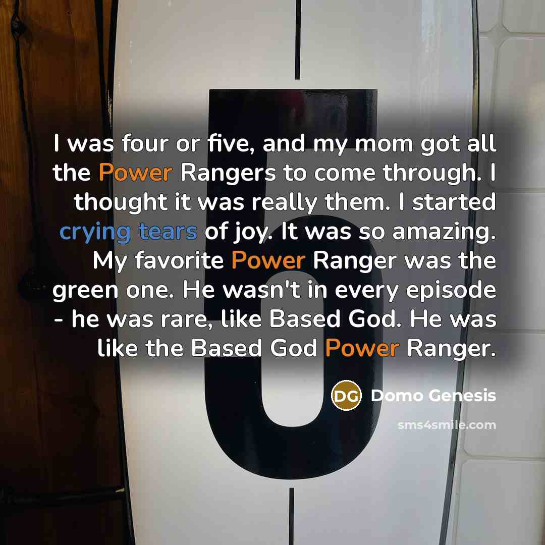 “I was four or five, and my mom got all the Power Rangers to come through. I thought it was really them. I started crying tears of joy. It was so amazing. My favorite Power Ranger was the green one. He wasn't in every episode - he was rare, like Based God. He was like the Based God Power Ranger.” quote by Domo Genesis