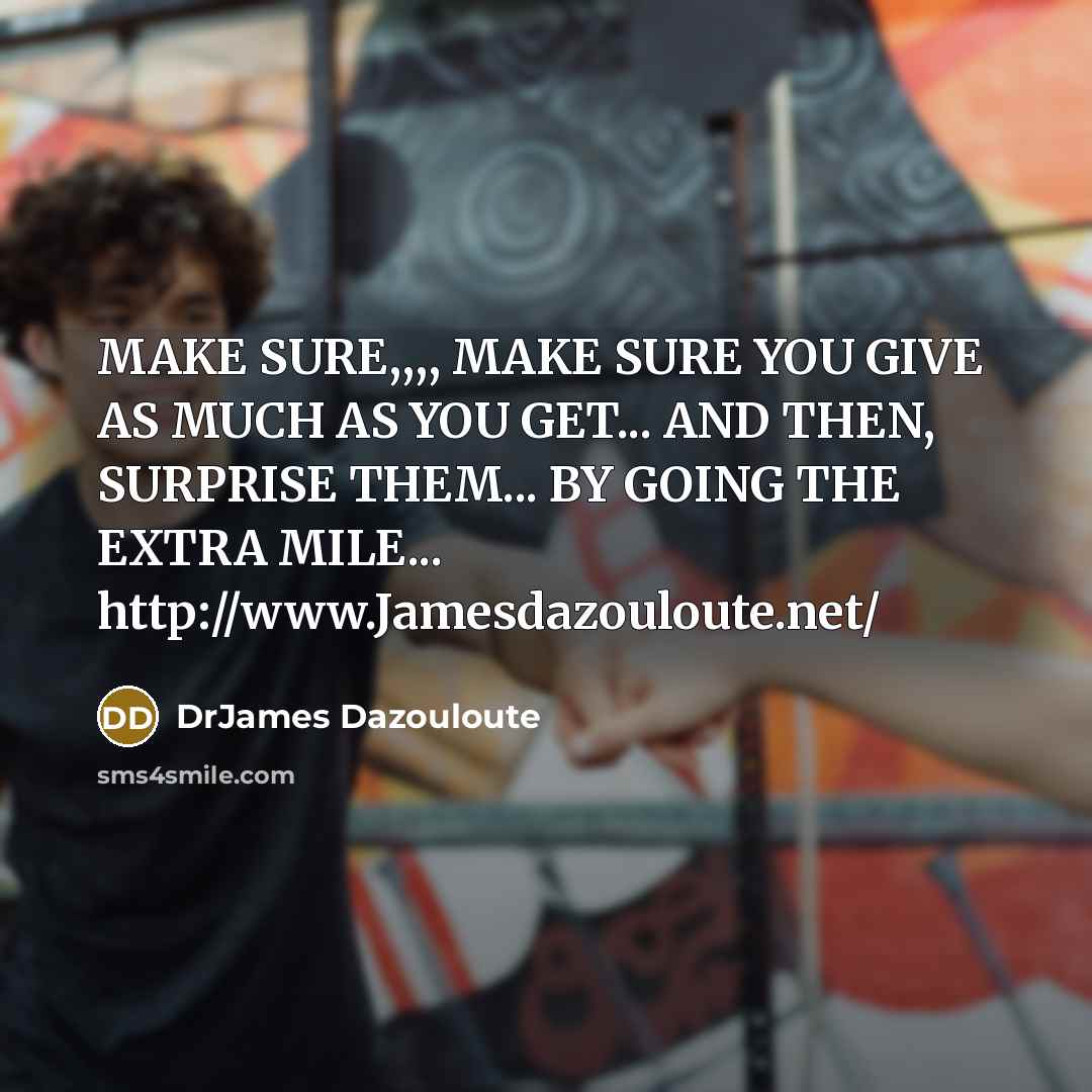 “MAKE SURE,,,, MAKE SURE YOU GIVE AS MUCH AS YOU GET... AND THEN, SURPRISE THEM... BY GOING THE EXTRA MILE... http://www.Jamesdazouloute.net/” quote by DrJames Dazouloute