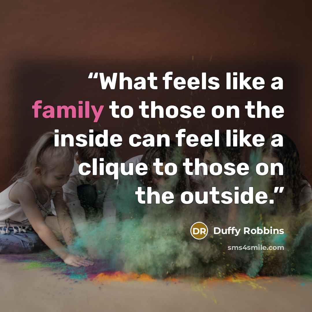 “What feels like a family to those on the inside can feel like a clique to those on the outside.” quote by Duffy Robbins