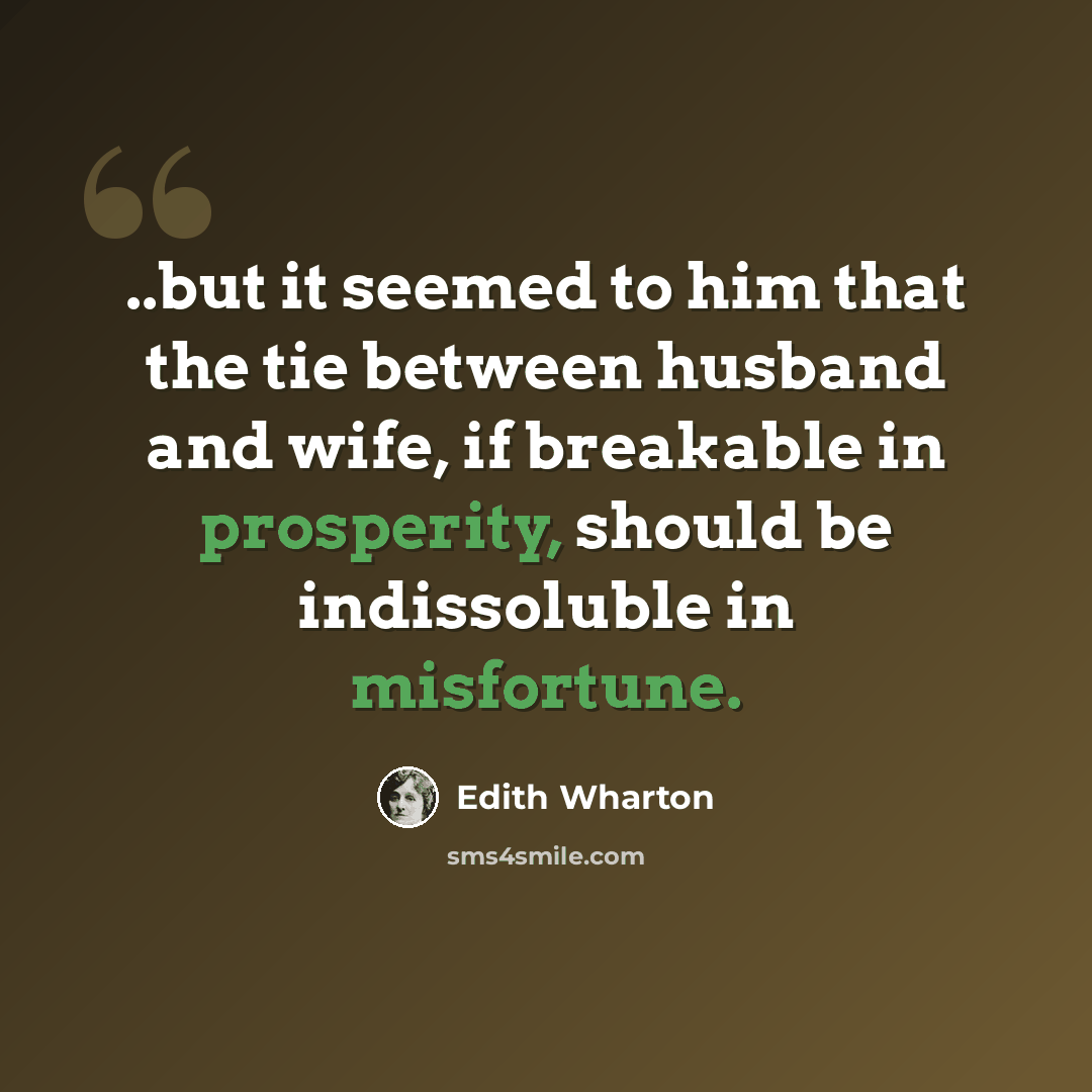 “..but it seemed to him that the tie between husband and wife, if breakable in prosperity, should be indissoluble in misfortune.” quote by Edith Wharton