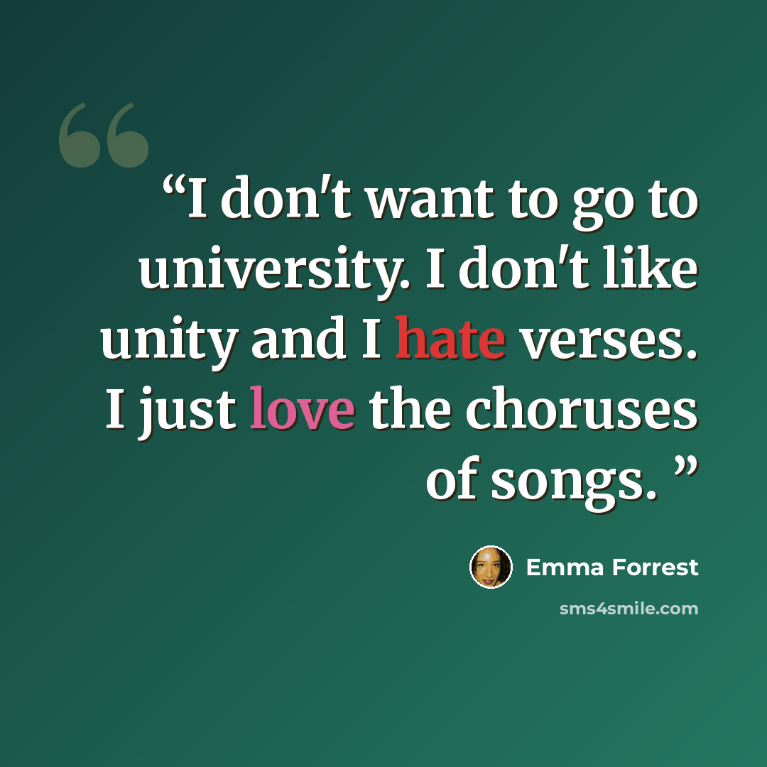 “I don't want to go to university. I don't like unity and I hate verses. I just love the choruses of songs.” quote by Emma Forrest