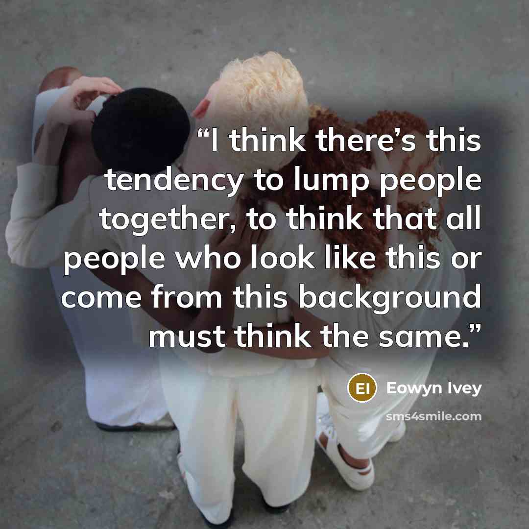 “I think there’s this tendency to lump people together, to think that all people who look like this or come from this background must think the same.” quote by Eowyn Ivey