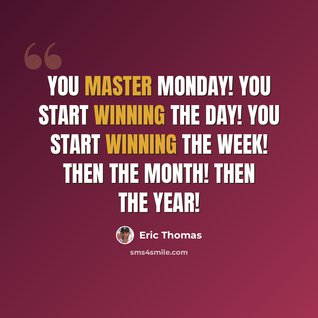“You master Monday! You start winning the day! You start winning the week! Then the month! Then the year!” quote by Eric Thomas