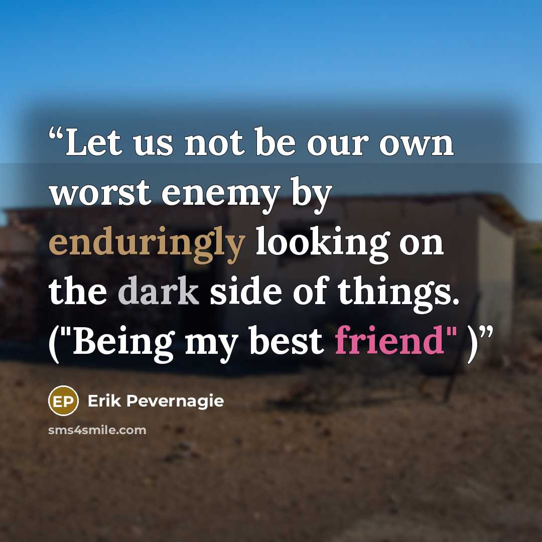 “Let us not be our own worst enemy by enduringly looking on the dark side of things. ("Being my best friend" )” quote by Erik Pevernagie