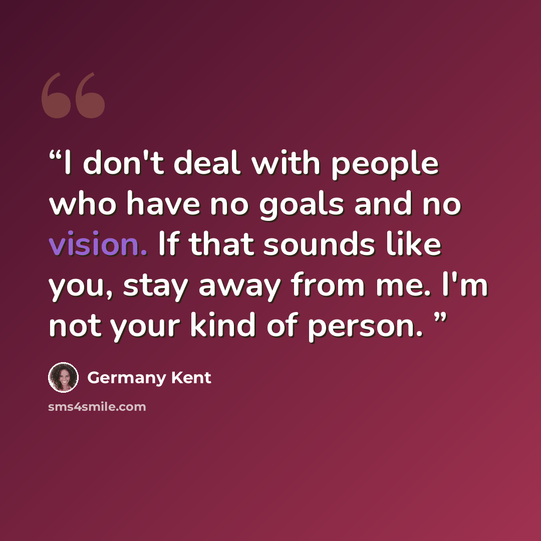 “I don't deal with people who have no goals and no vision. If that sounds like you, stay away from me. I'm not your kind of person.” quote by Germany Kent