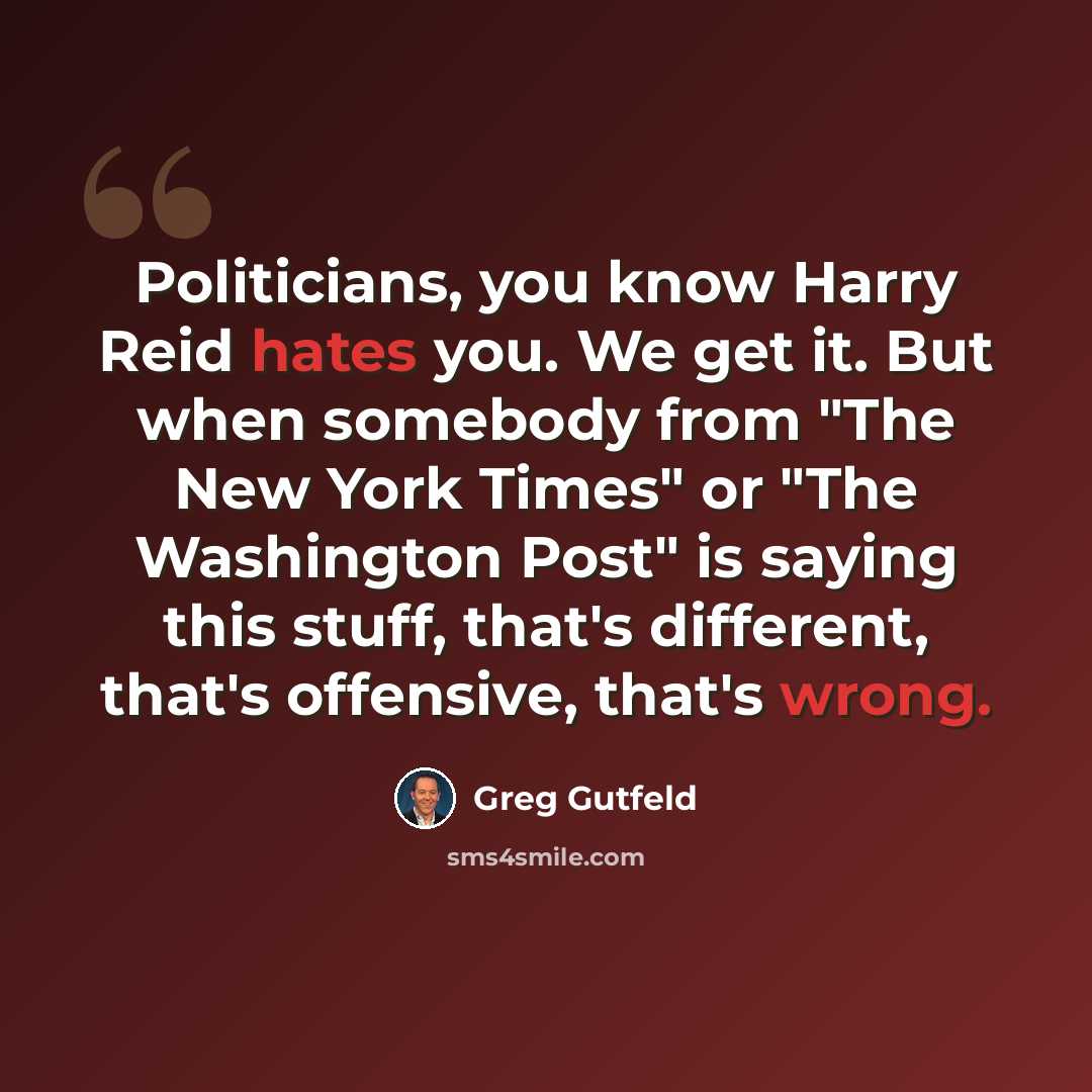 “Politicians, you know Harry Reid hates you. We get it. But when somebody from "The New York Times" or "The Washington Post" is saying this stuff, that's different, that's offensive, that's wrong.” quote by Greg Gutfeld