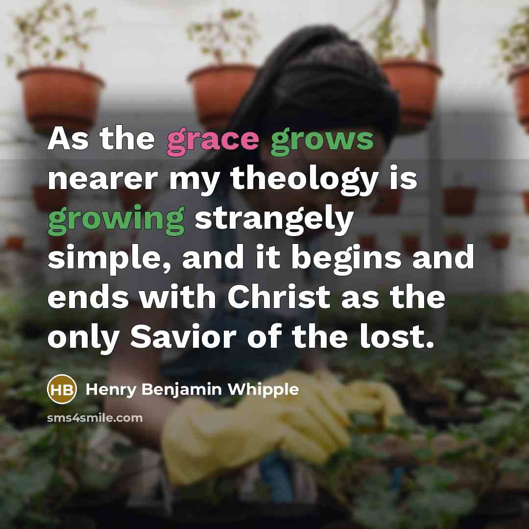 “As the grace grows nearer my theology is growing strangely simple, and it begins and ends with Christ as the only Savior of the lost.” quote by Henry Benjamin Whipple