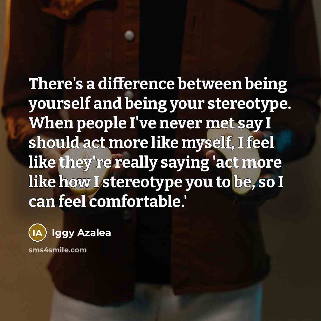“There's a difference between being yourself and being your stereotype. When people I've never met say I should act more like myself, I feel like they're really saying 'act more like how I stereotype you to be, so I can feel comfortable.'” quote by Iggy Azalea