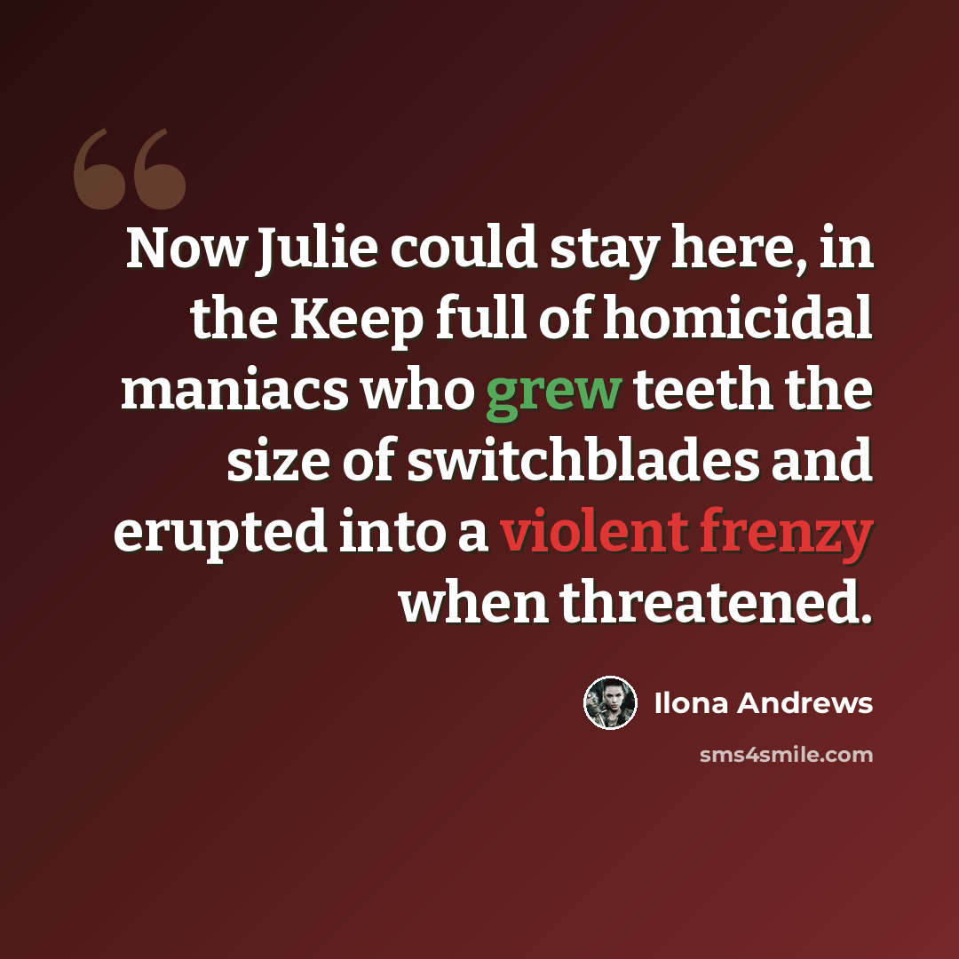 “Now Julie could stay here, in the Keep full of homicidal maniacs who grew teeth the size of switchblades and erupted into a violent frenzy when threatened.” quote by Ilona Andrews