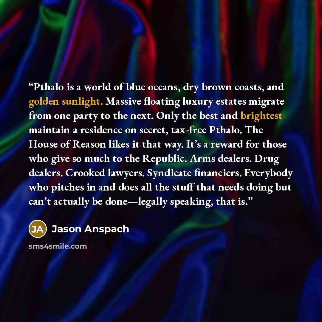 “Pthalo is a world of blue oceans, dry brown coasts, and golden sunlight. Massive floating luxury estates migrate from one party to the next. Only the best and brightest maintain a residence on secret, tax-free Pthalo. The House of Reason likes it that way. It’s a reward for those who give so much…” quote by Jason Anspach