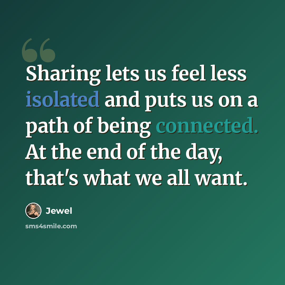 “Sharing lets us feel less isolated and puts us on a path of being connected. At the end of the day, that's what we all want.” quote by Jewel