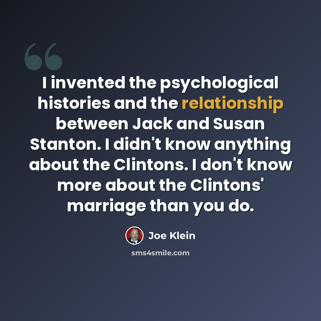 “I invented the psychological histories and the relationship between Jack and Susan Stanton. I didn't know anything about the Clintons. I don't know more about the Clintons' marriage than you do.” quote by Joe Klein