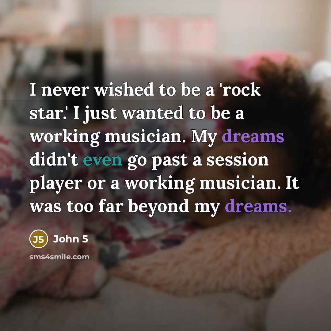 “I never wished to be a 'rock star.' I just wanted to be a working musician. My dreams didn't even go past a session player or a working musician. It was too far beyond my dreams.” quote by John 5