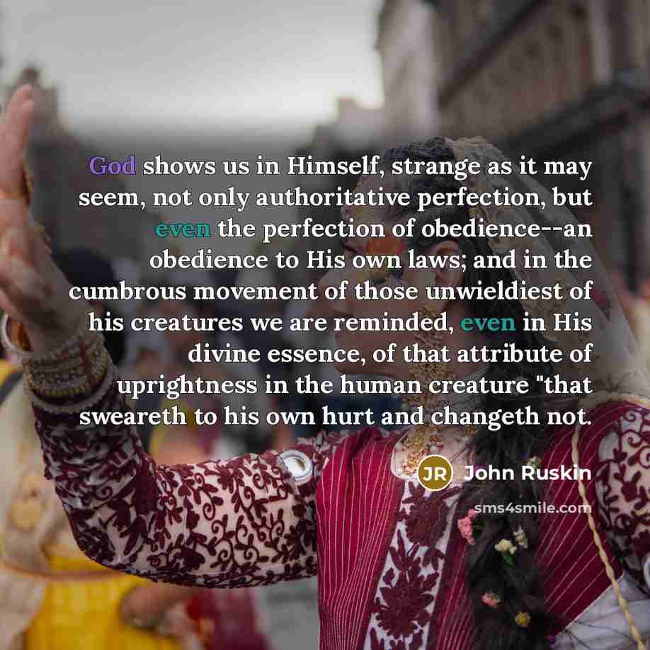 “God shows us in Himself, strange as it may seem, not only authoritative perfection, but even the perfection of obedience--an obedience to His own laws; and in the cumbrous movement of those unwieldiest of his creatures we are reminded, even in His divine essence, of that attribute of uprightness…” quote by John Ruskin