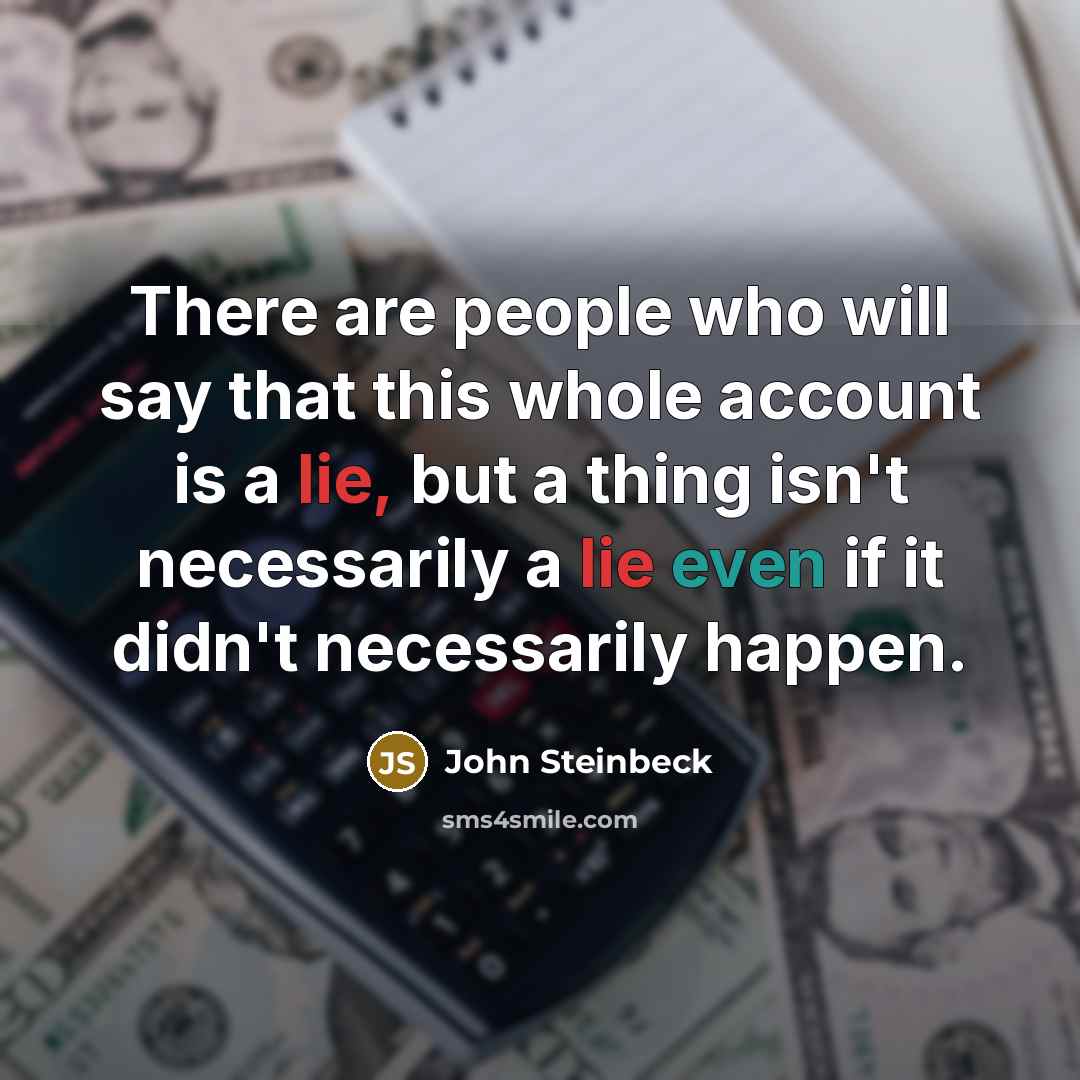 “There are people who will say that this whole account is a lie, but a thing isn't necessarily a lie even if it didn't necessarily happen.” quote by John Steinbeck