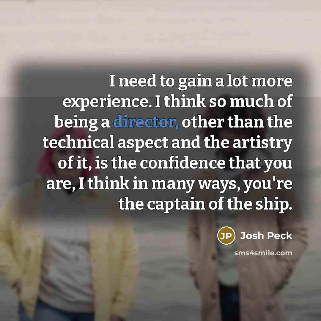 “I need to gain a lot more experience. I think so much of being a director, other than the technical aspect and the artistry of it, is the confidence that you are, I think in many ways, you're the captain of the ship.” quote by Josh Peck