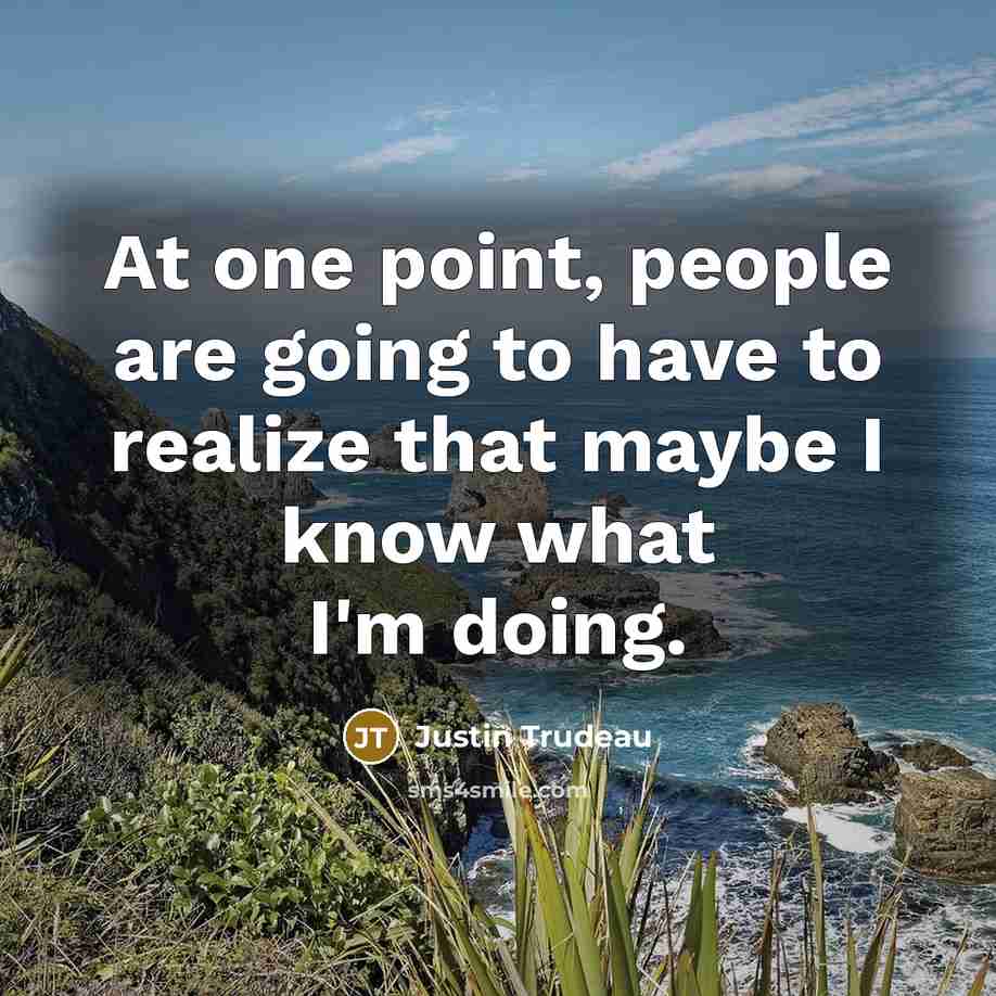 “At one point, people are going to have to realize that maybe I know what I'm doing.” quote by Justin Trudeau
