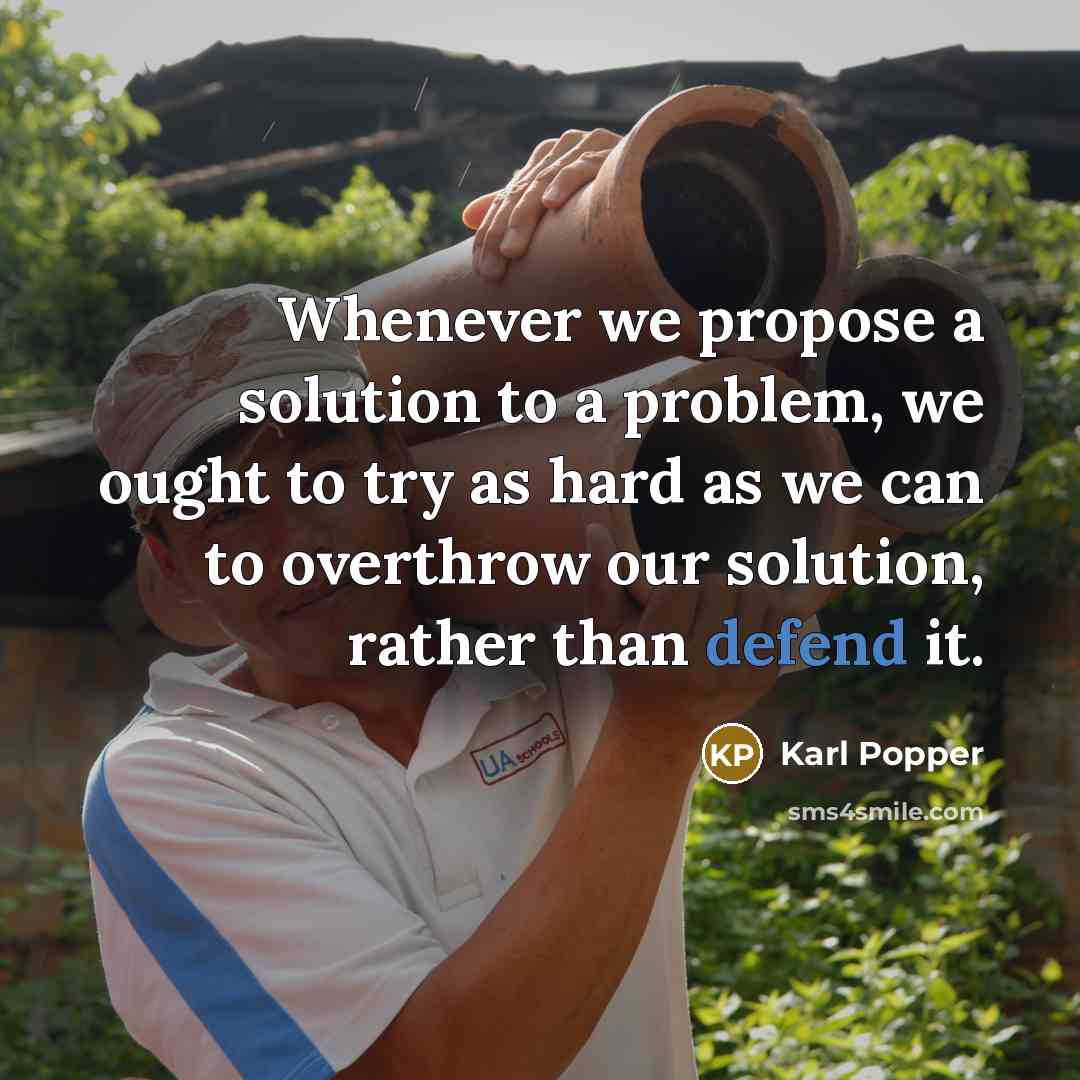 “Whenever we propose a solution to a problem, we ought to try as hard as we can to overthrow our solution, rather than defend it.” quote by Karl Popper