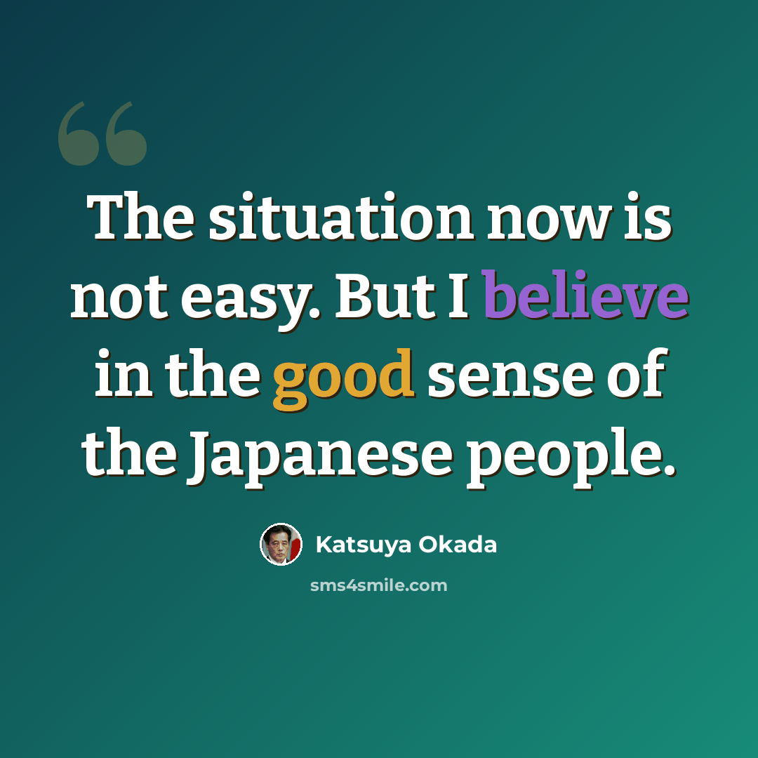 “The situation now is not easy. But I believe in the good sense of the Japanese people.” quote by Katsuya Okada