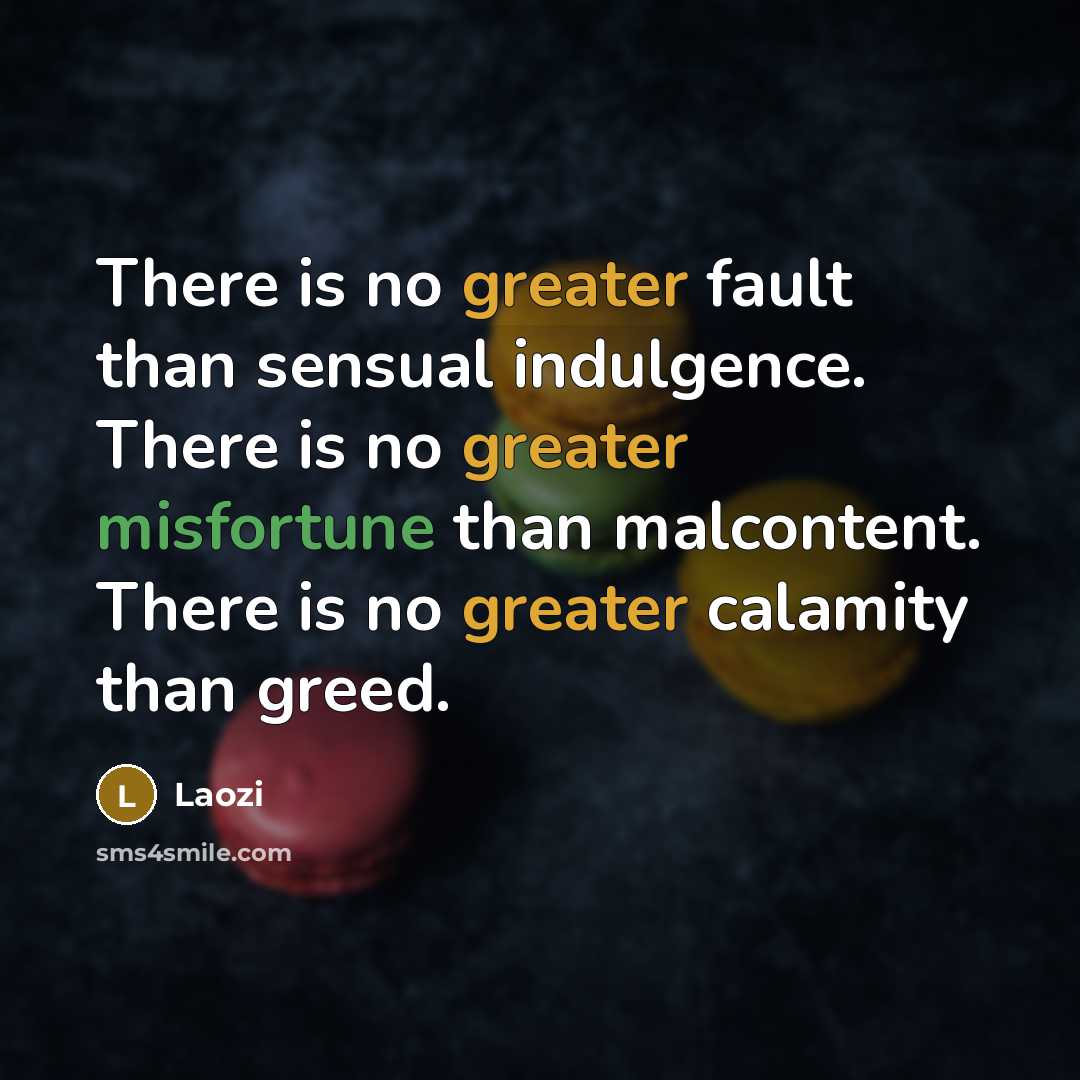 “There is no greater fault than sensual indulgence. There is no greater misfortune than malcontent. There is no greater calamity than greed.” quote by Laozi