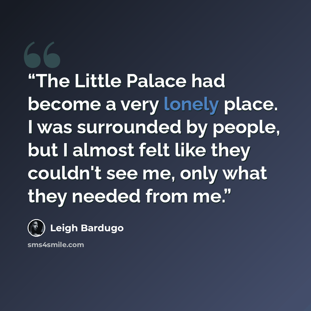 “The Little Palace had become a very lonely place. I was surrounded by people, but I almost felt like they couldn't see me, only what they needed from me.” quote by Leigh Bardugo