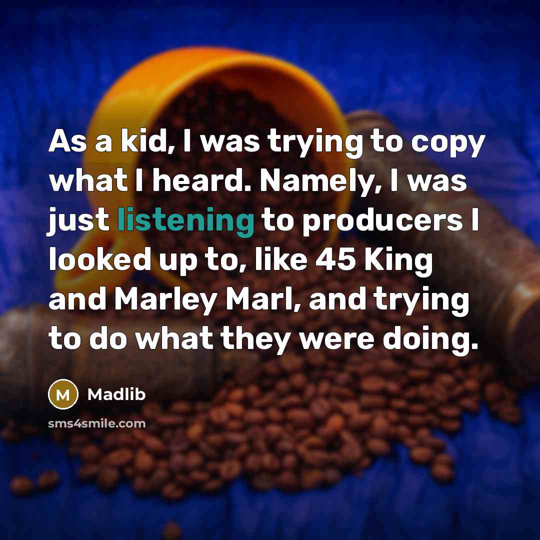 “As a kid, I was trying to copy what I heard. Namely, I was just listening to producers I looked up to, like 45 King and Marley Marl, and trying to do what they were doing.” quote by Madlib